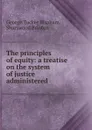 The principles of equity: a treatise on the system of justice administered . - George Tucker Bispham