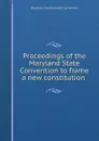 Proceedings of the Maryland State Convention to frame a new constitution . - Maryland. Constitutional Convention