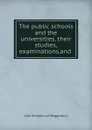 The public schools and the universities, their studies,examinations,and . - John Williams
