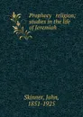 Prophecy . religion; studies in the life of Jeremiah - John Skinner