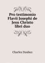 Pro testimonio Flavii Josephi de Jesu Christo libri duo - Charles Daubuz