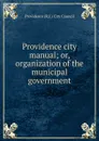 Providence city manual; or, organization of the municipal government - Providence R. I. City Council