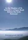 In the Shadow of St. Patrick.s: A Paper Read Before the Irish National . - Patrick Joseph McCall