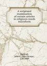 A scriptural examination of certain articles in religious creeds microform - John George Marshall