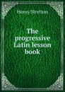 The progressive Latin lesson book - Henry Stretton