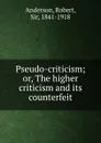 Pseudo-criticism; or, The higher criticism and its counterfeit - Robert Anderson