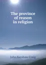The province of reason in religion - John Kershaw Craig
