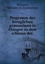 Programm des koniglichen gymnasiums in Ehingen zu dem schlusse des . - Germany. K. Gymnasium Ehingen