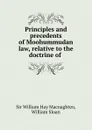 Principles and precedents of Moohummudan law, relative to the doctrine of . - William Hay Macnaghten