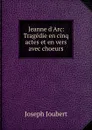 Jeanne d.Arc: Tragedie en cinq actes et en vers avec choeurs - Joseph Joubert