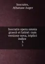 Isocratis opera omnia graece et latine: cum versione nova, triplici indice . 3 - Athanase Auger Isocrates