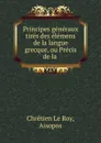 Principes generaux tires des elemens de la langue grecque, ou Precis de la . - Chrétien le Roy