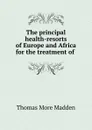 The principal health-resorts of Europe and Africa for the treatment of . - Thomas More Madden