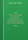 The principles of electro-deposition: a laboratory guide to electro-plating - Samuel Field