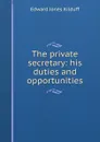 The private secretary: his duties and opportunities - Edward Jones Kilduff