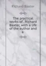 The practical works of . Richard Baxter, with a life of the author and a . - Richard Baxter