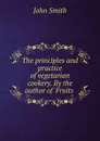 The principles and practice of vegetarian cookery. By the author of .Fruits . - John Smith