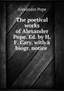 The poetical works of Alexander Pope. Ed. by H.F. Cary, with a biogr. notice . - Pope Alexander