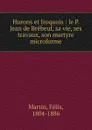 Hurons et Iroquois : le P. Jean de Brebeuf, sa vie, ses travaux, son martyre microforme - Félix Martin