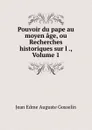 Pouvoir du pape au moyen age, ou Recherches historiques sur l ., Volume 1 - Jean Edme Auguste Gosselin