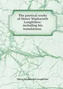 The poetical works of Henry Wadsworth Longfellow: including his translations . - Henry Wadsworth Longfellow