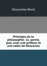 Principes de la philosophie. 1e. partie, pub. avec une preface et une table de Descartes - René Descartes
