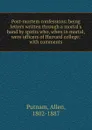 Post-mortem confessions: being letters written through a mortal.s hand by spirits who, when in mortal, were officers of Harvard college: with comments - Allen Putnam