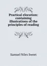 Practical elocution: containing illustrations of the principles of reading . - Samuel Niles Sweet