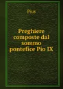 Preghiere composte dal sommo pontefice Pio IX. - Pius