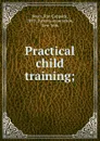 Practical child training; - Ray Coppock Beery