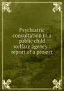 Psychiatric consultation in a public child welfare agency : report of a project - Maurice J. Rosenthal