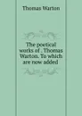 The poetical works of . Thomas Warton. To which are now added . - Thomas Warton