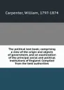 The political text book; comprising a view of the origin and objects of government, and an examination of the principal social and political institutions of England. Compiled from the best authorities - William Carpenter