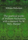 The poetical works of William Nicholson, with a memoir by M. McL. Harper - William Nicholson