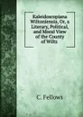 Kaleidoscopiana Wiltoniensia, Or, a Literary, Political, and Moral View of the County of Wilts . - C. Fellows