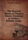 The Poetical Works of Thomas Moore: Evenings in Greece ; Ballads, songs . - Thomas Moore