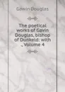 The poetical works of Gavin Douglas, bishop of Dunkeld: with ., Volume 4 - Gawin Douglas