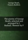 The poems of George Heath, selected and arranged by J. Badnall. Memoir by F . - George Heath