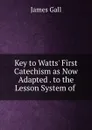 Key to Watts. First Catechism as Now Adapted . to the Lesson System of . - James Gall