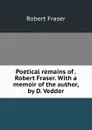 Poetical remains of . Robert Fraser. With a memoir of the author, by D. Vedder - Robert Fraser