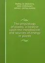 The physiology of plants; a treatise upon the metabolism and sources of energy in plants - Wilhelm Pfeffer