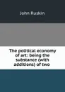 The political economy of art: being the substance (with additions) of two . - Рескин