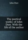 The poetical works: of John Dyer. With the life of the author - John Dyer