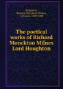 The poetical works of Richard Monckton Milnes Lord Houghton - Richard Monckton Milnes Houghton