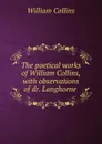 The poetical works of William Collins, with observations of dr. Langhorne . - William Collins