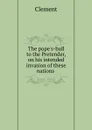 The pope.s-bull to the Pretender, on his intended invasion of these nations . - Clement