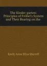The Kinder-garten: Principles of Frobel.s System and Their Bearing on the . - Emily Anne Eliza Shirreff