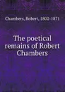 The poetical remains of Robert Chambers - Robert Chambers