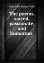The poems, sacred, passionate, and humorous . - Willis Nathaniel Parker