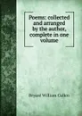 Poems: collected and arranged by the author, complete in one volume - Bryant William Cullen